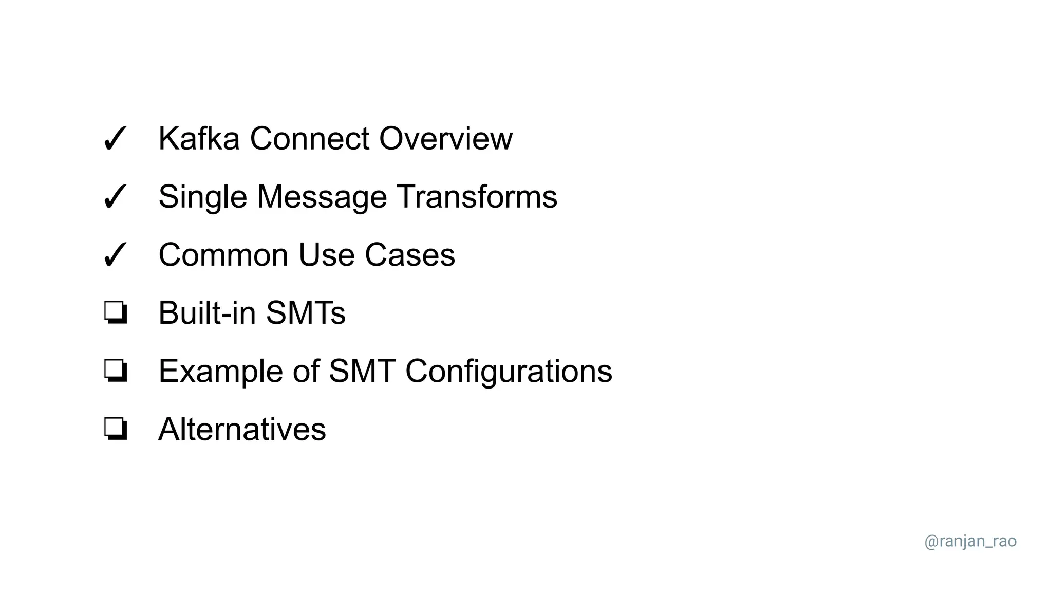 ✓ Kafka Connect Overview ✓ Single Message Transforms ✓ Common Use Cases ❏ Built-in SMTs ❏ Example of SMT Configurations ❏ Alternatives @ranjan_rao 