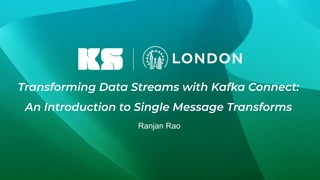 Transforming Data Streams with Kafka Connect:
An Introduction to Single Message Transforms
Ranjan Rao
 
