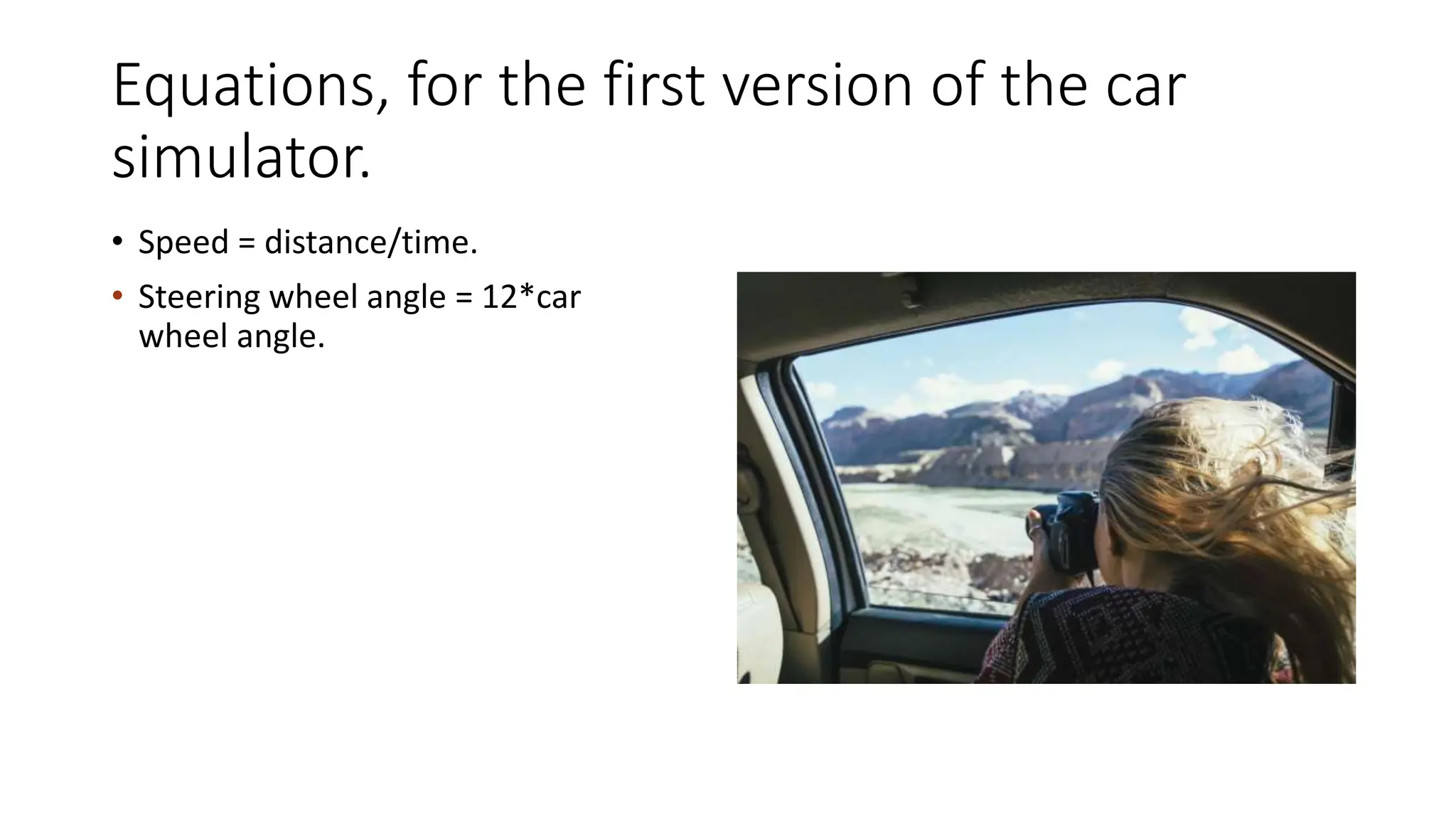 Equations, for the first version of the car
simulator.
• Speed = distance/time.
• Steering wheel angle = 12*car
wheel angle.
 