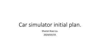 Car simulator initial plan.
Sharon Xiao Liu.
2024/03/19.
 
