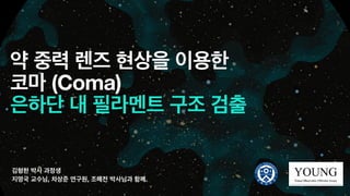 약 중력 렌즈 현상을 이용한
코마 (Coma)
은하단 내 필라멘트 구조 검출
김형한 박사 과정생
지명국 교수님, 차상준 연구원, 조혜전 박사님과 함께.
 