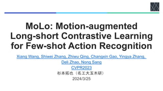 MoLo: Motion-augmented
Long-short Contrastive Learning
for Few-shot Action Recognition
Xiang Wang, Shiwei Zhang, Zhiwu Qing, Changxin Gao, Yingya Zhang,
Deli Zhao, Nong Sang
CVPR2023
杉本拓也（名工大玉木研）
2024/3/25
 