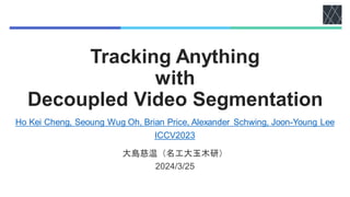 Tracking Anything
with
Decoupled Video Segmentation
大島慈温（名工大玉木研）
2024/3/25
Ho Kei Cheng, Seoung Wug Oh, Brian Price, Alexander Schwing, Joon-Young Lee
ICCV2023
 