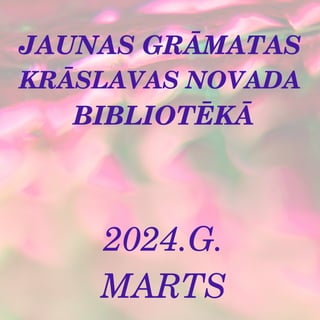 JAUNAS GRĀMATAS
KRĀSLAVAS NOVADA
BIBLIOTĒKĀ
2024.G.
MARTS
 
