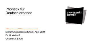 Phonetik für
Deutschlernende
Einführungsveranstaltung 8. April 2024
Dr. U. Wallraff
Universität Erfurt
 
