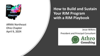 How to Build and Sustain
Your RIM Program
with a RIM Playbook
Jesse Wilkins
President and Principal Consultant
ARMA Northeast
Ohio Chapter
April 9, 2024
 
