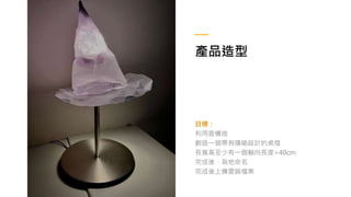 產品造型
目標：
利用面構造
創造一個帶有隱喻設計的桌燈
長寬高至少有一個軸向長度>40cm
完成後，為他命名
完成後上傳雲端檔案
 
