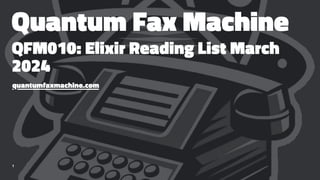 Quantum Fax Machine
QFM010: Elixir Reading List March
2024
quantumfaxmachine.com
1
 