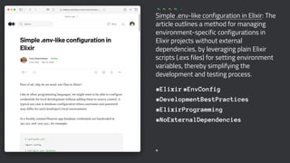 Simple .env-like configuration in Elixir: The
article outlines a method for managing
environment-specific configurations in
Elixir projects without external
dependencies, by leveraging plain Elixir
scripts (.exs files) for setting environment
variables, thereby simplifying the
development and testing process.
#Elixir #EnvConfig
#DevelopmentBestPractices
#ElixirProgramming
#NoExternalDependencies
4
 
