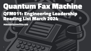 Quantum Fax Machine
QFM011: Engineering Leadership
Reading List March 2024
quantumfaxmachine.com
1
 
