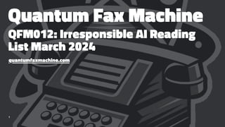 Quantum Fax Machine
QFM012: Irresponsible AI Reading
List March 2024
quantumfaxmachine.com
1
 