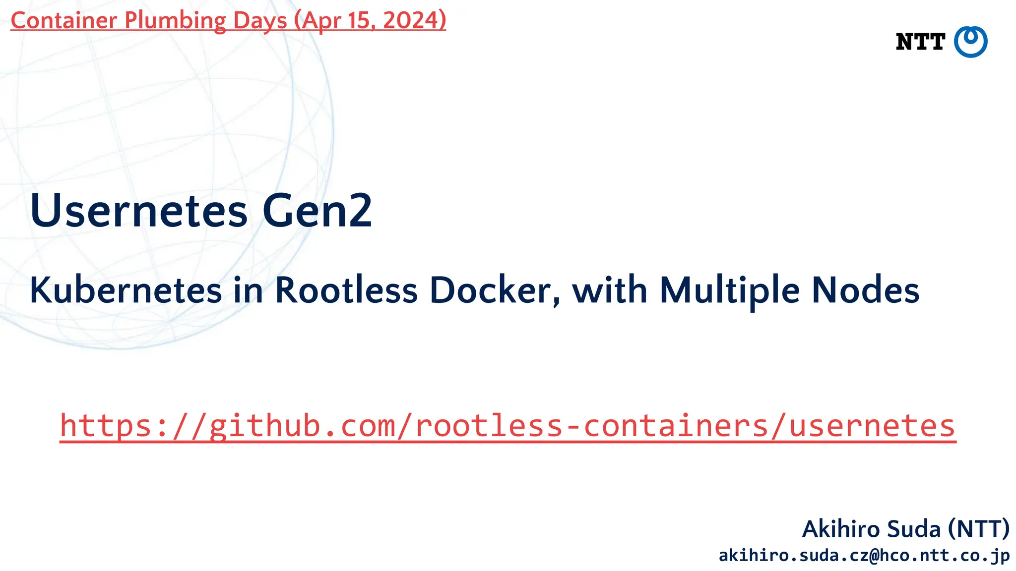 Usernetes Gen2
Kubernetes in Rootless Docker, with Multiple Nodes
Akihiro Suda (NTT)
akihiro.suda.cz@hco.ntt.co.jp
Container Plumbing Days (Apr 15, 2024)
https://github.com/rootless-containers/usernetes
 