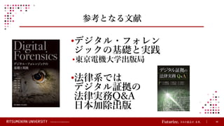 © Ritsumeikan Trust All Rights Reserved 46
参考となる文献
•デジタル・フォレン
ジックの基礎と実践
•東京電機大学出版局
•法律系では
デジタル証拠の
法律実務Q&A
日本加除出版
 