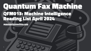 Quantum Fax Machine
QFM013: Machine Intelligence
Reading List April 2024
quantumfaxmachine.com
1
 