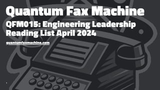 Quantum Fax Machine
QFM015: Engineering Leadership
Reading List April 2024
quantumfaxmachine.com
1
 