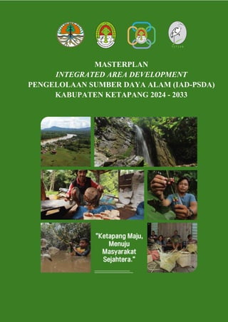 Masterplan Integrated Area Development (IAD-PSDA) Kabupaten Ketapang
MASTERPLAN
INTEGRATED AREA DEVELOPMENT
PENGELOLAAN SUMBER DAYA ALAM (IAD-PSDA)
KABUPATEN KETAPANG 2024 - 2033
 