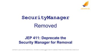 COPYRIGHT (C) 2024, ECLIPSE FOUNDATION, INC. | THIS WORK IS LICENSED UNDER A CREATIVE COMMONS ATTRIBUTION 4.0 INTERNATIONAL LICENSE (CC BY
Removed
SecurityManager
JEP 411: Deprecate the
Security Manager for Removal
 