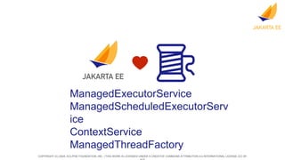 COPYRIGHT (C) 2024, ECLIPSE FOUNDATION, INC. | THIS WORK IS LICENSED UNDER A CREATIVE COMMONS ATTRIBUTION 4.0 INTERNATIONAL LICENSE (CC BY
ManagedExecutorService
ManagedScheduledExecutorServ
ice
ContextService
ManagedThreadFactory
 