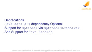 COPYRIGHT (C) 2024, ECLIPSE FOUNDATION, INC. | THIS WORK IS LICENSED UNDER A CREATIVE COMMONS ATTRIBUTION 4.0 INTERNATIONAL LICENSE (CC BY
Deprecations
JavaBeans API dependency Optional
Support for Optional via OptionalELResolver
Add Support for Java Records
 