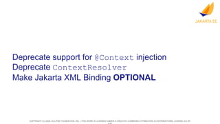 COPYRIGHT (C) 2024, ECLIPSE FOUNDATION, INC. | THIS WORK IS LICENSED UNDER A CREATIVE COMMONS ATTRIBUTION 4.0 INTERNATIONAL LICENSE (CC BY
Deprecate support for @Context injection
Deprecate ContextResolver
Make Jakarta XML Binding OPTIONAL
 