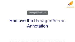 COPYRIGHT (C) 2024, ECLIPSE FOUNDATION, INC. | THIS WORK IS LICENSED UNDER A CREATIVE COMMONS ATTRIBUTION 4.0 INTERNATIONAL LICENSE (CC BY
Remove the ManagedBeans
Annotation
Managed Beans 2.0
 