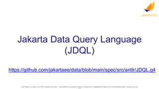 COPYRIGHT (C) 2024, ECLIPSE FOUNDATION, INC. | THIS WORK IS LICENSED UNDER A CREATIVE COMMONS ATTRIBUTION 4.0 INTERNATIONAL LICENSE (CC BY
Jakarta Data Query Language
(JDQL)
https://github.com/jakartaee/data/blob/main/spec/src/antlr/JDQL.g4
 