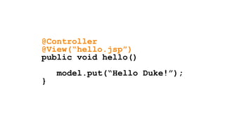 @Controller
@View(“hello.jsp”)
public void hello()
model.put(“Hello Duke!”);
}
 