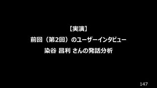 147
【実演】
前回（第2回）のユーザーインタビュー
染⾕ 昌利 さんの発話分析
 