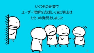 16
いくつもの企業で
ユーザー理解を⽀援してきた⽻⼭は
ひとつの発⾒をしました
 
