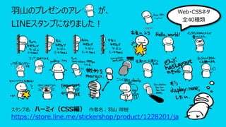 ⽻⼭のプレゼンのアレ が、
LINEスタンプになりました︕
スタンプ名︓ハーミィ（CSS編） 作者名︓⽻⼭ 祥樹
https://store.line.me/stickershop/product/1228201/ja
Web・CSSネタ
全40種類
 