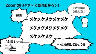 「全員」で送信
Zoomの「チャット」で盛りあがろう︕
5
メケメケメケメケメケ
メケメケメケメケメケ
メケメケメケ
練習
・・・と投稿してみよう!!
「メケ」の数は
⼼意気だよ︕
 
