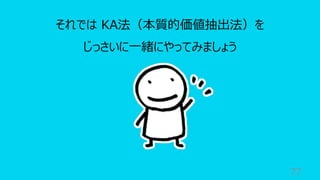 77
それでは KA法（本質的価値抽出法）を
じっさいに⼀緒にやってみましょう
 