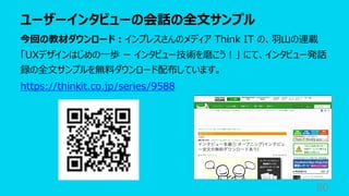 ユーザーインタビューの会話の全⽂サンプル
80
今回の教材ダウンロード︓インプレスさんのメディア Think IT の、⽻⼭の連載
「UXデザインはじめの⼀歩 ー インタビュー技術を磨こう︕」 にて、インタビュー発話
録の全⽂サンプルを無料ダウンロード配布しています。
https://thinkit.co.jp/series/9588
 