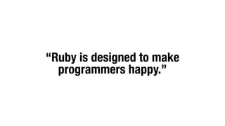 “Ruby is designed to make
programmers happy.”
 