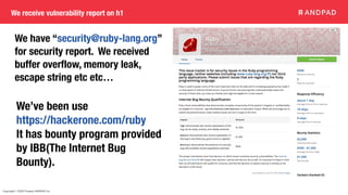 Copyright © 2020 Present ANDPAD Inc.
We receive vulnerability report on h1
We have “security@ruby-lang.org”
for security report. We received
buffer overflow, memory leak,
escape string etc etc…
We’ve been use
https://hackerone.com/ruby
It has bounty program provided
by IBB(The Internet Bug
Bounty).
 