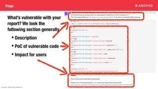 Copyright © 2020 Present ANDPAD Inc.
Triage
What’s vulnerable with your
report? We look the
following section generally.
• Description
• PoC of vulnerable code
• Impact for users
 
