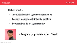 Copyright © 2020 Present ANDPAD Inc.
Conclusion
• I talked about...
• The fundamental of Cybersecurity like CVE
• Package manager and Nebraska problem
• How/What we do for Cybersecurity
< Ruby is a programmer's best friend
 