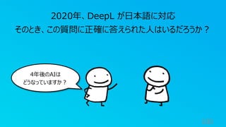 100
2020年、DeepL が日本語に対応
そのとき、この質問に正確に答えられた人はいるだろうか？
4年後のAIは
どうなっていますか？
 
