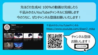 12
先ほどの生成AI 100%の動画は完成したら
千凪みかさんYouTubeチャンネルに投稿します
今のうちに、ぜひチャンネル登録お願いいたします！
千凪みかさんYouTubeチャンネル
https://www.youtube.com/@sen7_mika
チャンネル登録
お願いします！
 