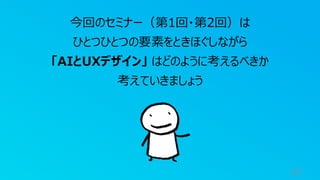 17
今回のセミナー（第1回・第2回）は
ひとつひとつの要素をときほぐしながら
「AIとUXデザイン」 はどのように考えるべきか
考えていきましょう
 