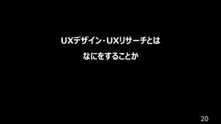 20
UXデザイン・UXリサーチとは
なにをすることか
 