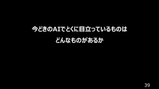 39
今どきのAIでとくに目立っているものは
どんなものがあるか
 