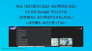 62
AIは 「あたりまえになると AIと呼ばなくなる」
たとえば Google サジェストは
25年前なら AIと呼ばれたかもしれない
いまや誰も AIだと思ってない
引用: https://www.google.com/
 