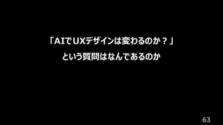 63
「AIでUXデザインは変わるのか？」
という質問はなんであるのか
 