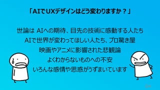 64
「AIでUXデザインはどう変わりますか？」
世論は AIへの期待、目先の技術に感動する人たち
AIで世界が変わってほしい人たち、プロ驚き屋
映画やアニメに影響された悲観論
よくわからないものへの不安
いろんな感情や思惑がうずまいています
 