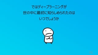 73
ではディープラーニングが
世の中に最初に知らしめられたのは
いつでしょうか
 