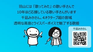 9
羽山には 「歌ってみた」 の歌い手さんで
10年ほど応援している歌い手さんがいます
千凪みかさん。4オクターブ超の音域
透明な高音とウイスパーボイスで魅了する歌姫
千凪みかさん
 