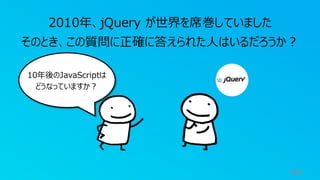94
2010年、jQuery が世界を席巻していました
そのとき、この質問に正確に答えられた人はいるだろうか？
10年後のJavaScriptは
どうなっていますか？
 