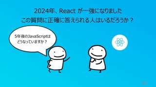 96
2024年、React が一強になりました
この質問に正確に答えられる人はいるだろうか？
5年後のJavaScriptは
どうなっていますか？
 