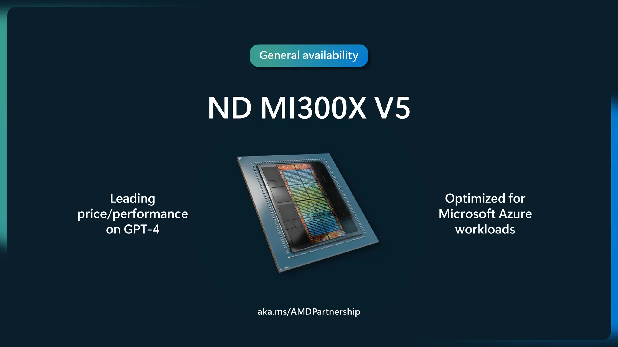 General availability
ND MI300X V5
Leading
price/performance
on GPT-4
Optimized for
Microsoft Azure
workloads
aka.ms/AMDPartnership
 